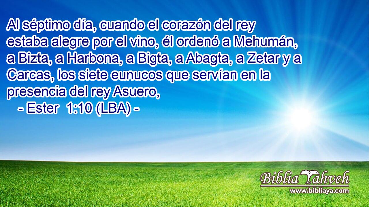 Al séptimo día, cuando el corazón del rey estaba alegre por el vino, él ordenó a Mehumán, a Bizta, a Harbona, a Bigta, a Abagta, a Zetar y a Carcas, los siete eunucos que servían en la presencia del rey Asuero,