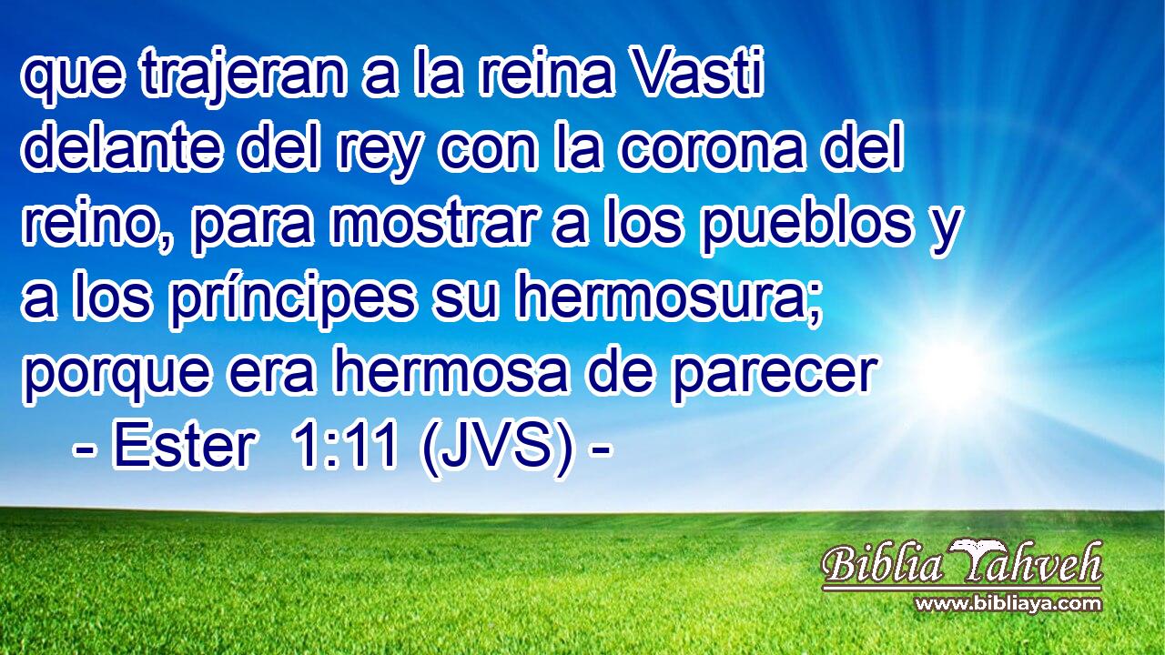 que trajeran a la reina Vasti delante del rey con la corona del reino, para mostrar a los pueblos y a los príncipes su hermosura; porque era hermosa de parecer
