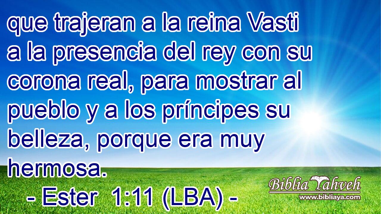 que trajeran a la reina Vasti a la presencia del rey con su corona real, para mostrar al pueblo y a los príncipes su belleza, porque era muy hermosa.