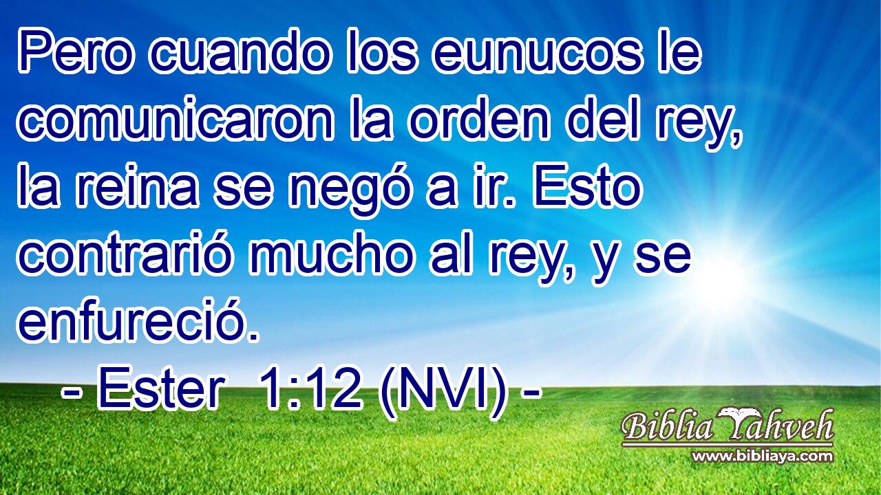  Pero cuando los eunucos le comunicaron la orden del rey, la reina se negó a ir. Esto contrarió mucho al rey, y se enfureció. 