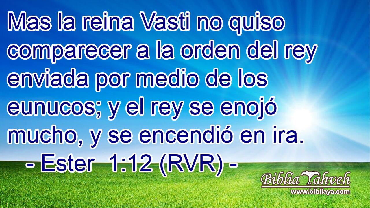 Mas la reina Vasti no quiso comparecer a la orden del rey enviada por medio de los eunucos; y el rey se enojó mucho, y se encendió en ira.