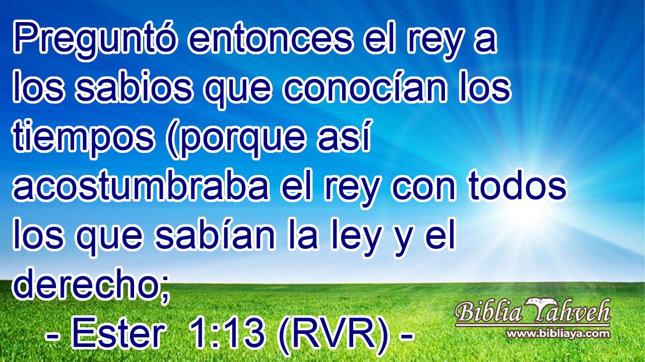 Preguntó entonces el rey a los sabios que conocían los tiempos (porque así acostumbraba el rey con todos los que sabían la ley y el derecho;