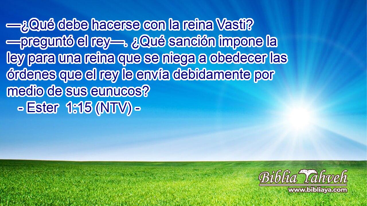 —¿Qué debe hacerse con la reina Vasti? —preguntó el rey—. ¿Qué sanción impone la ley para una reina que se niega a obedecer las órdenes que el rey le envía debidamente por medio de sus eunucos?