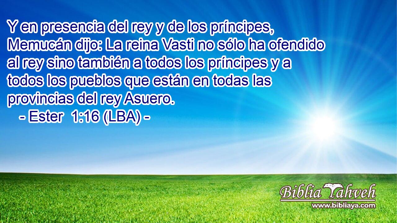 Y en presencia del rey y de los príncipes, Memucán dijo: La reina Vasti no sólo ha ofendido al rey sino también a todos los príncipes y a todos los pueblos que están en todas las provincias del rey Asuero.