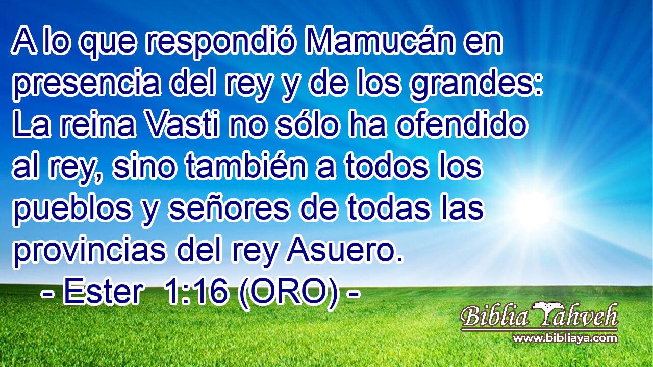  A lo que respondió Mamucán en presencia del rey y de los grandes: La reina Vasti no sólo ha ofendido al rey, sino también a todos los pueblos y señores de todas las provincias del rey Asuero. 
