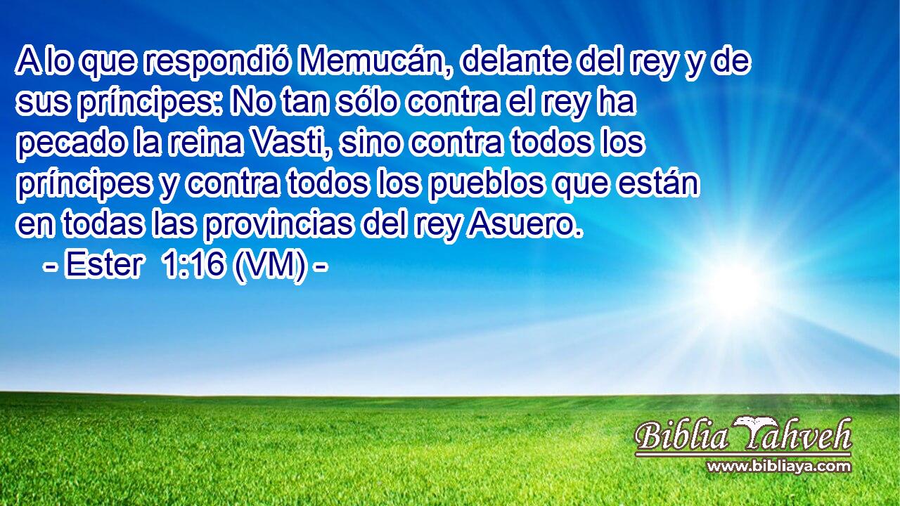  A lo que respondió Memucán, delante del rey y de sus príncipes: No tan sólo contra el rey ha pecado la reina Vasti, sino contra todos los príncipes y contra todos los pueblos que están en todas las provincias del rey Asuero. 