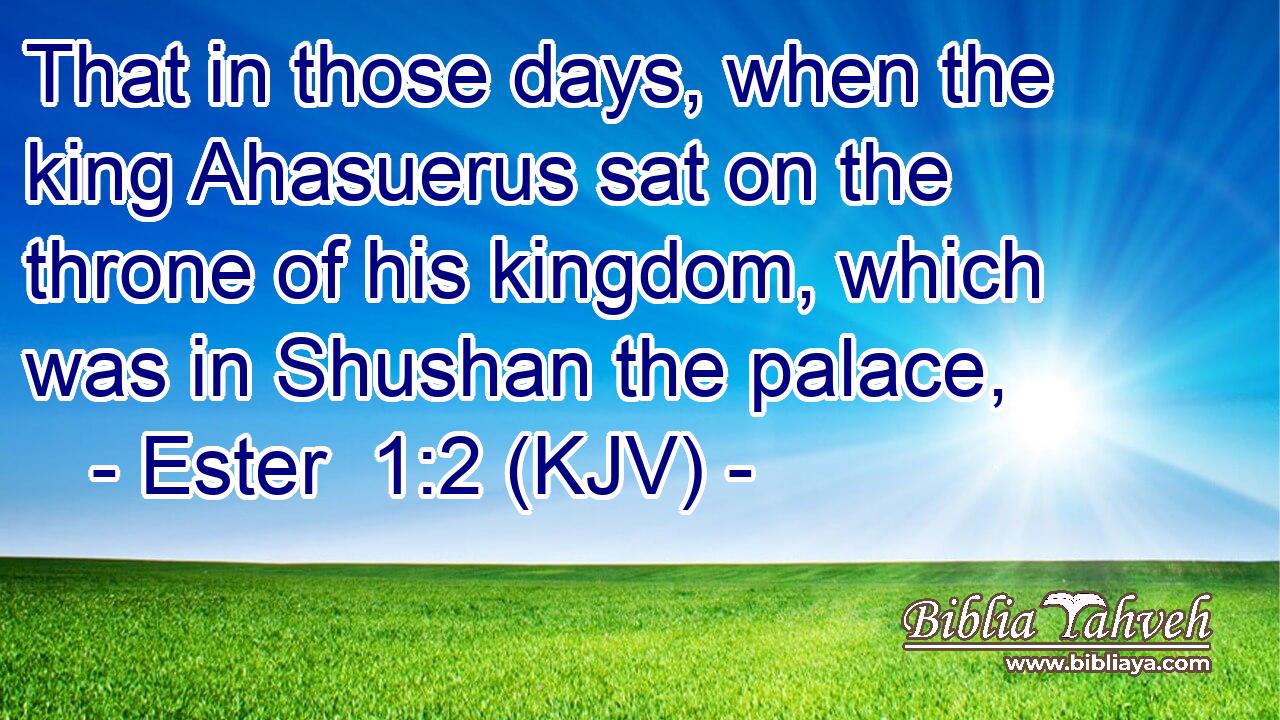That in those days, when the king Ahasuerus sat on the throne of his kingdom, which was in Shushan the palace,