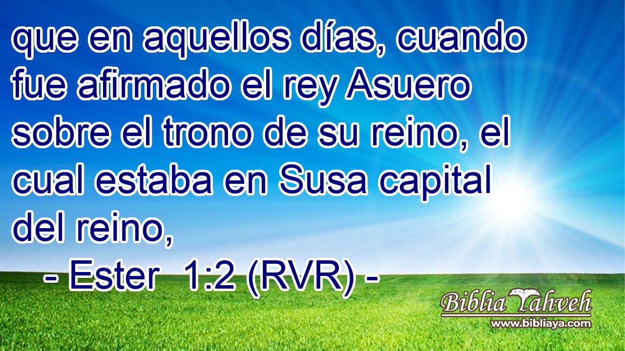 que en aquellos días, cuando fue afirmado el rey Asuero sobre el trono de su reino, el cual estaba en Susa capital del reino,