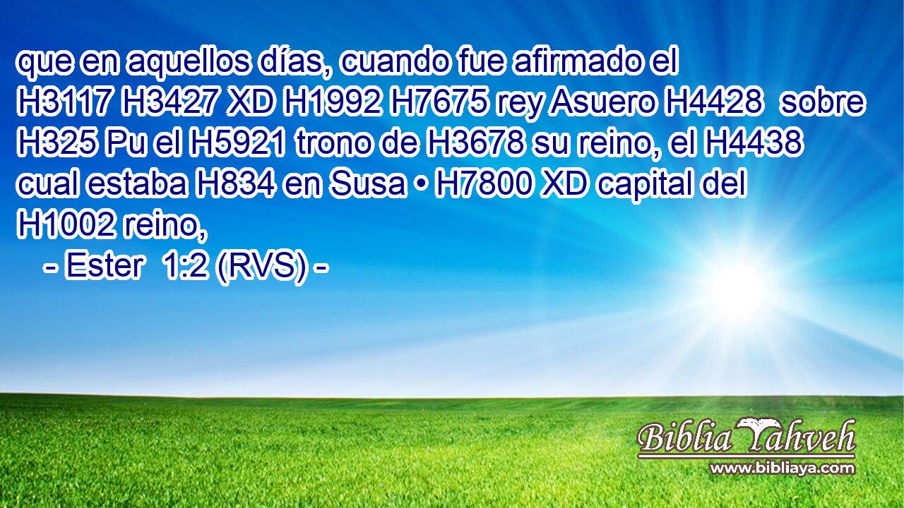 que en aquellos días, cuando fue afirmado el H3117 H3427 XD H1992 H7675 rey Asuero H4428  sobre H325 Pu el H5921 trono de H3678 su reino, el H4438 cual estaba H834 en Susa • H7800 XD capital del H1002 reino, 