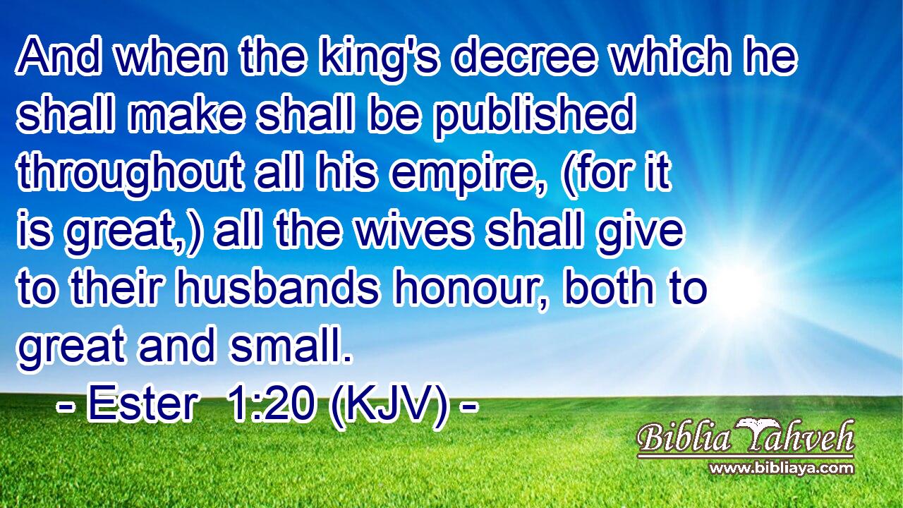 And when the king's decree which he shall make shall be published throughout all his empire, (for it is great,) all the wives shall give to their husbands honour, both to great and small.