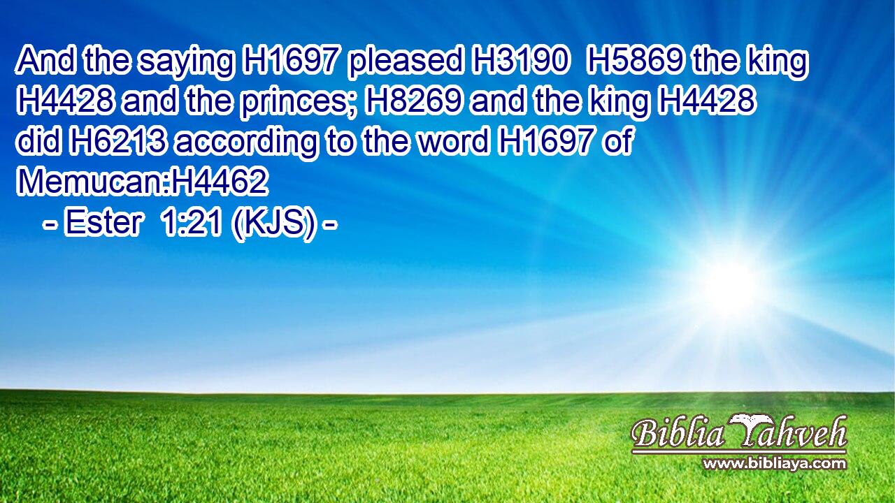 And the saying H1697 pleased H3190  H5869 the king H4428 and the princes; H8269 and the king H4428 did H6213 according to the word H1697 of Memucan:H4462