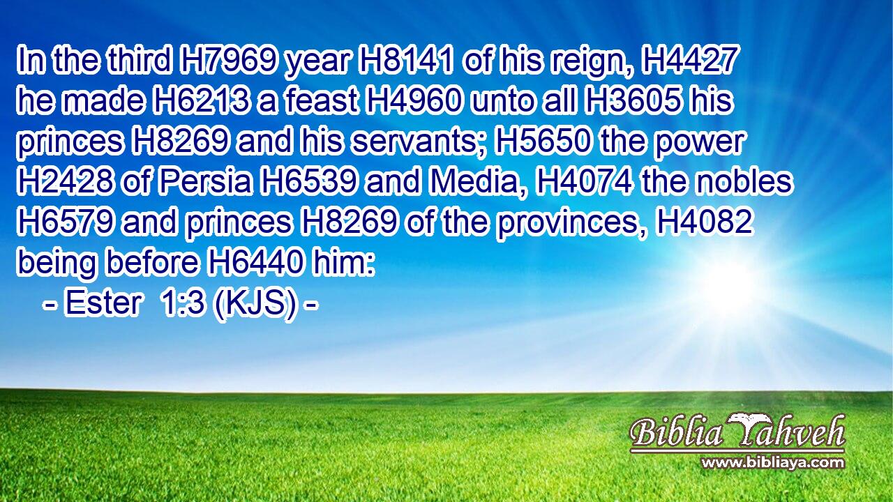 In the third H7969 year H8141 of his reign, H4427 he made H6213 a feast H4960 unto all H3605 his princes H8269 and his servants; H5650 the power H2428 of Persia H6539 and Media, H4074 the nobles H6579 and princes H8269 of the provinces, H4082 being before H6440 him: