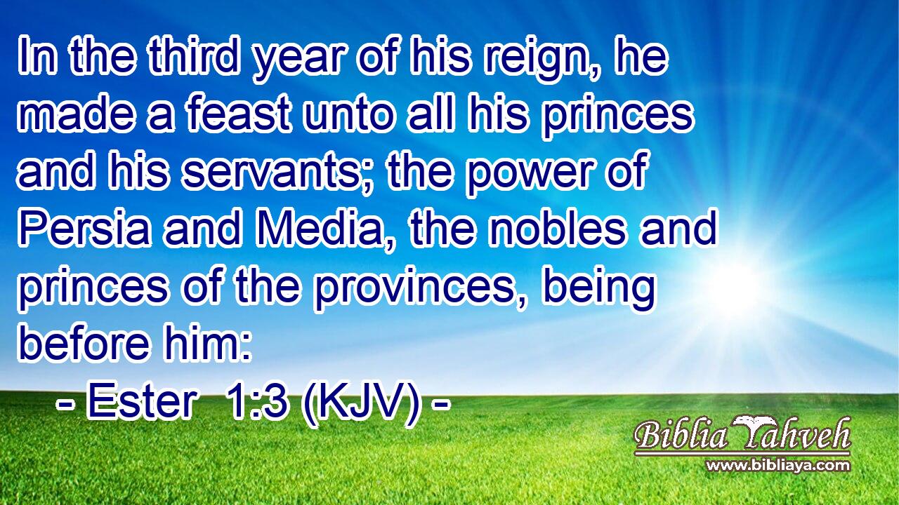 In the third year of his reign, he made a feast unto all his princes and his servants; the power of Persia and Media, the nobles and princes of the provinces, being before him: