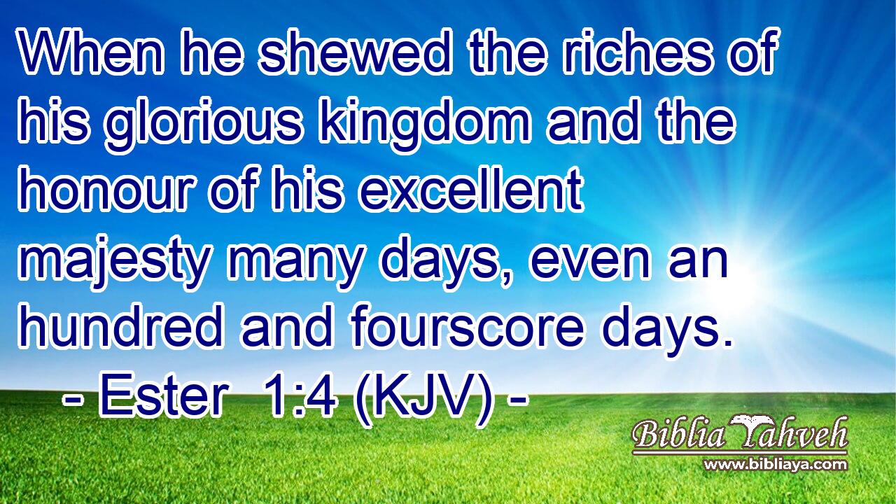 When he shewed the riches of his glorious kingdom and the honour of his excellent majesty many days, even an hundred and fourscore days.