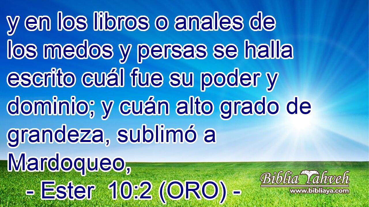  y en los libros o anales de los medos y persas se halla escrito cuál fue su poder y dominio; y cuán alto grado de grandeza, sublimó a Mardoqueo, 