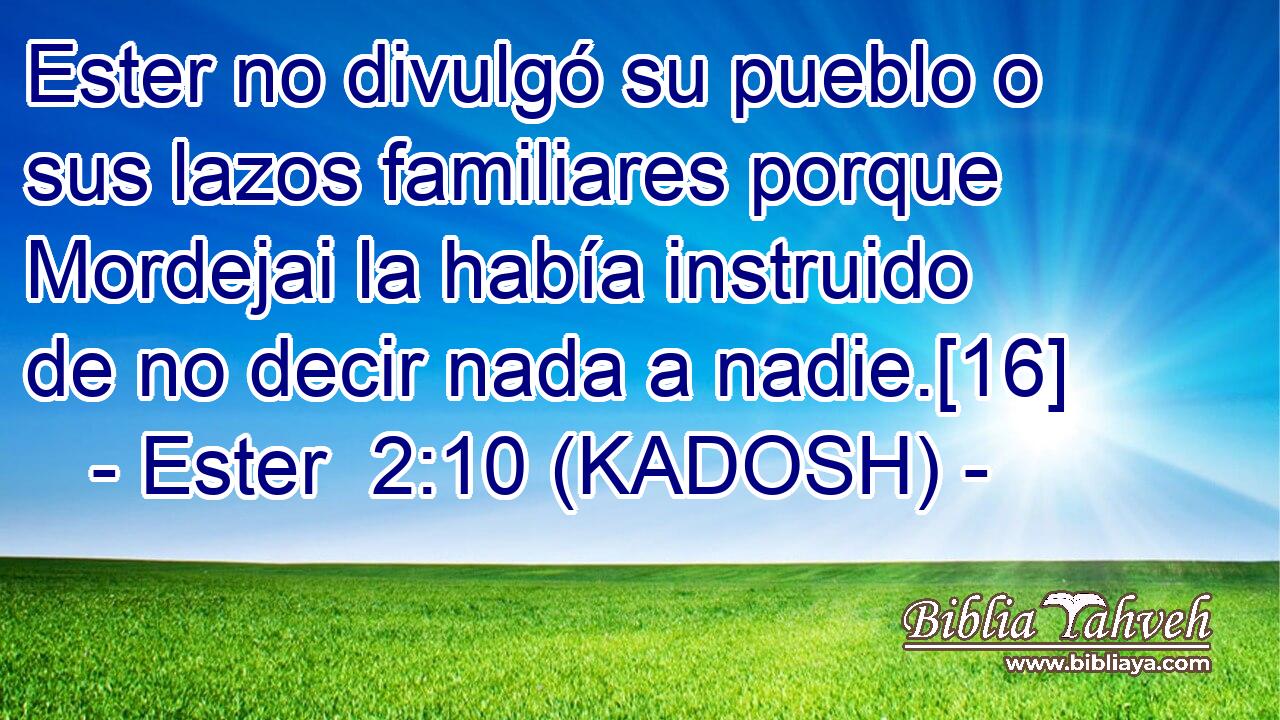  Ester no divulgó su pueblo o sus lazos familiares porque Mordejai la había instruido de no decir nada a nadie.[16] 