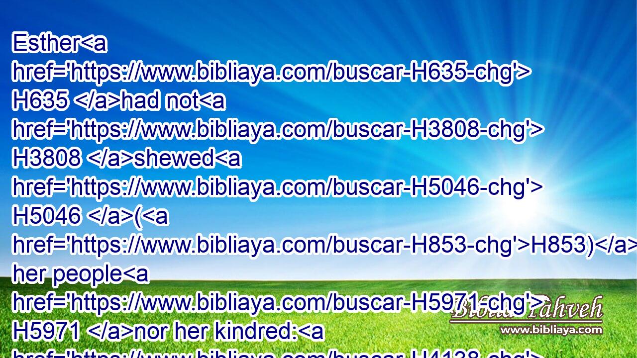 Esther H635 had not H3808 shewed H5046 (H853) her people H5971 nor her kindred: H4138 for H3588 Mordecai H4782 had charged H6680 her H5921 that H834 she should not H3808 shew H5046 it.