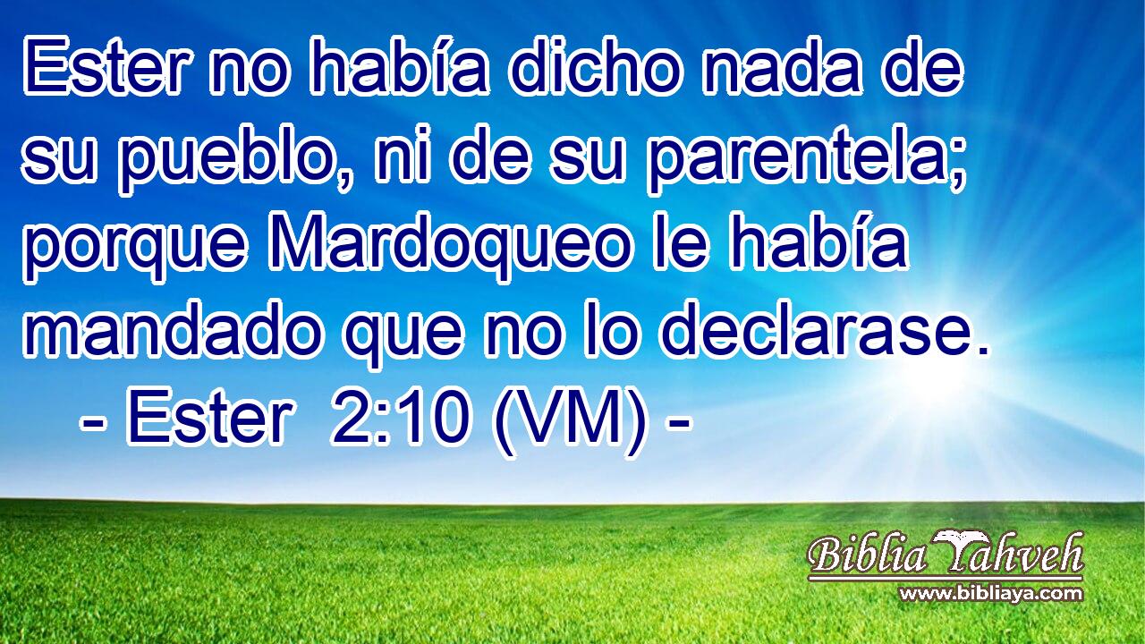  Ester no había dicho nada de su pueblo, ni de su parentela; porque Mardoqueo le había mandado que no lo declarase. 