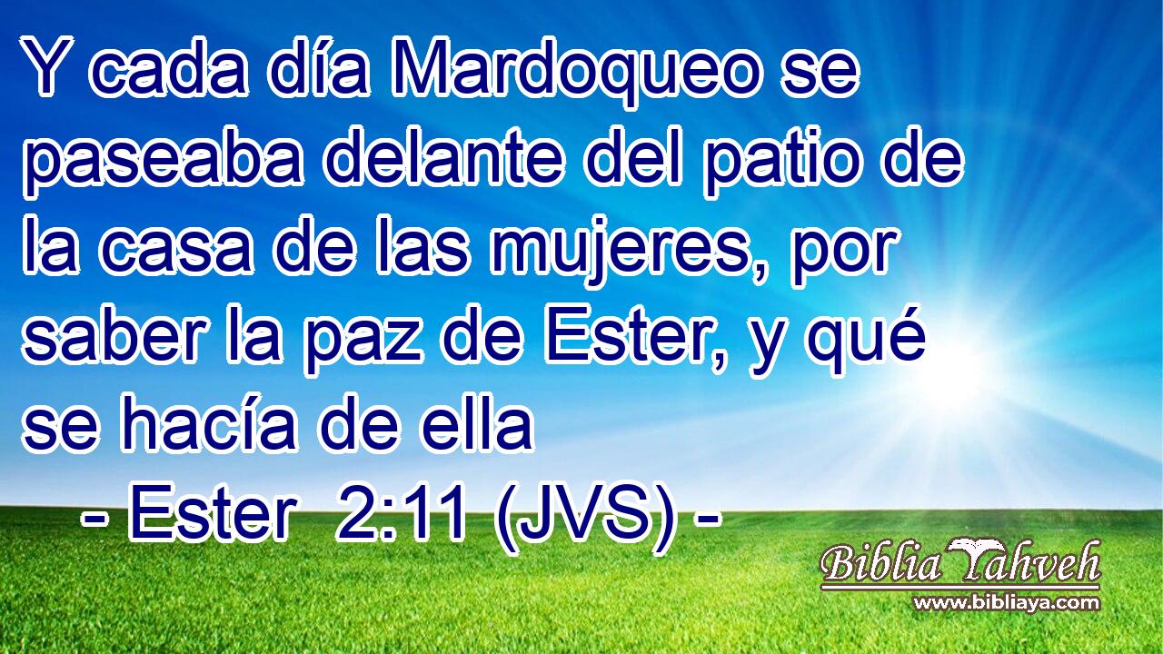 Y cada día Mardoqueo se paseaba delante del patio de la casa de las mujeres, por saber la paz de Ester, y qué se hacía de ella