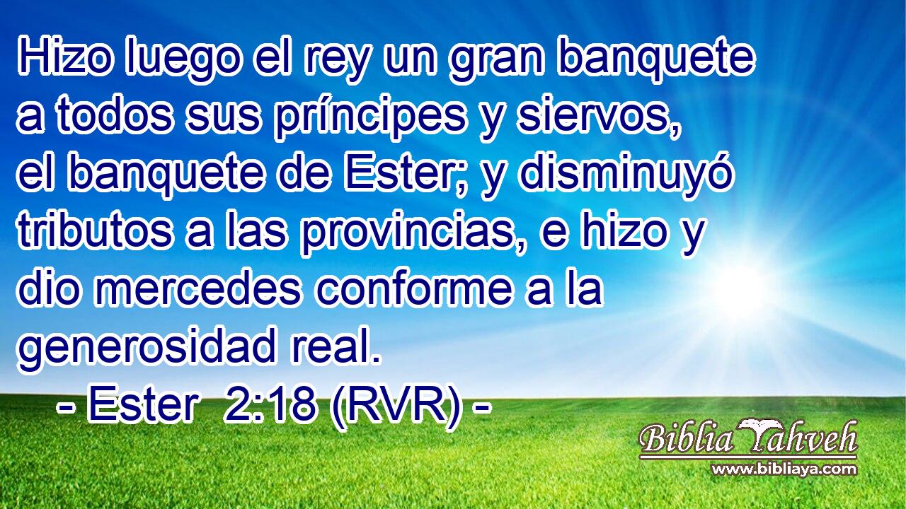 Hizo luego el rey un gran banquete a todos sus príncipes y siervos, el banquete de Ester; y disminuyó tributos a las provincias, e hizo y dio mercedes conforme a la generosidad real.