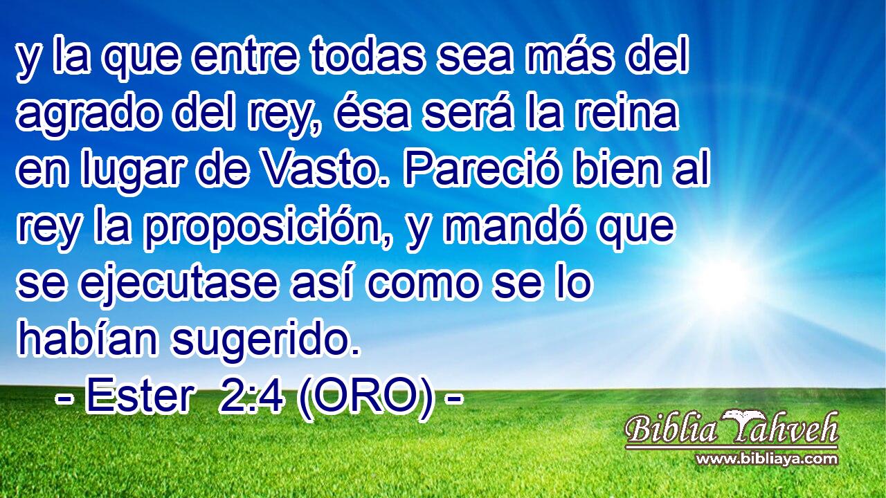  y la que entre todas sea más del agrado del rey, ésa será la reina en lugar de Vasto. Pareció bien al rey la proposición, y mandó que se ejecutase así como se lo habían sugerido. 