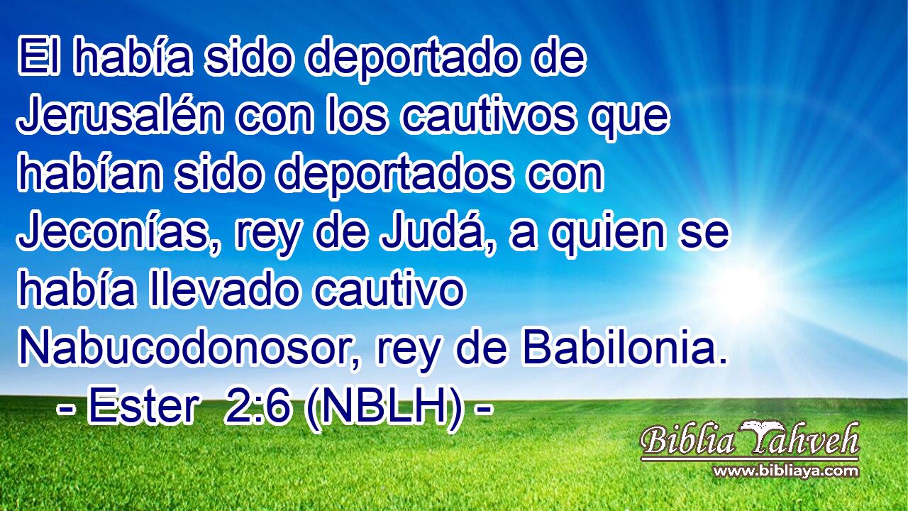  El había sido deportado de Jerusalén con los cautivos que habían sido deportados con Jeconías, rey de Judá, a quien se había llevado cautivo Nabucodonosor, rey de Babilonia. 