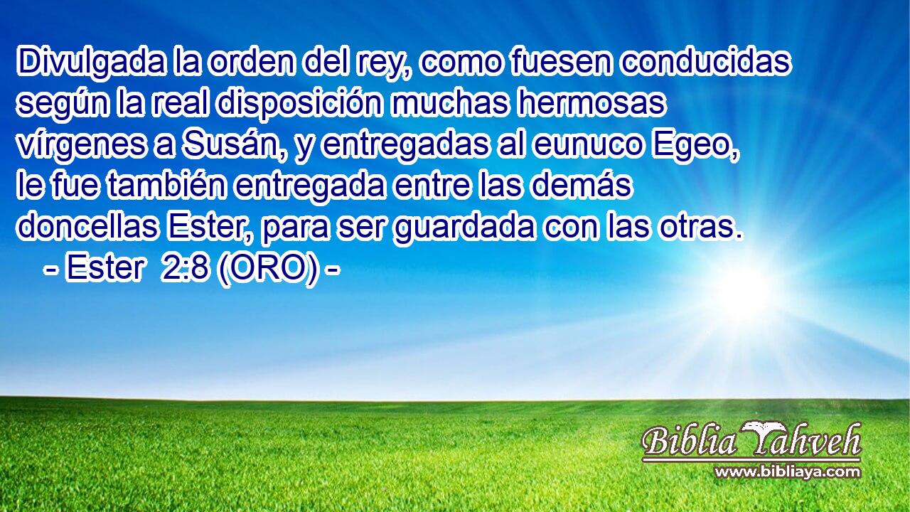  Divulgada la orden del rey, como fuesen conducidas según la real disposición muchas hermosas vírgenes a Susán, y entregadas al eunuco Egeo, le fue también entregada entre las demás doncellas Ester, para ser guardada con las otras. 