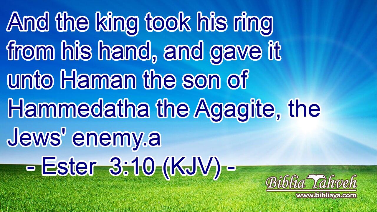 And the king took his ring from his hand, and gave it unto Haman the son of Hammedatha the Agagite, the Jews' enemy.a