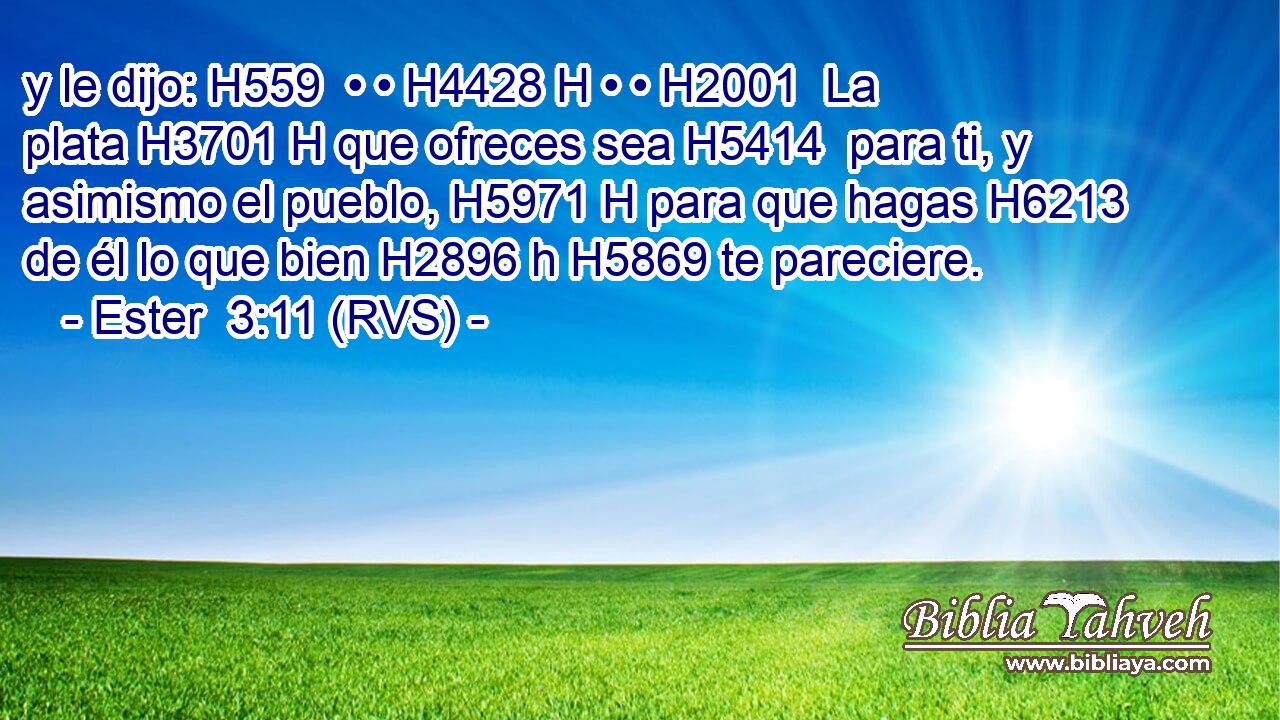 y le dijo: H559  • • H4428 H • • H2001  La plata H3701 H que ofreces sea H5414  para ti, y asimismo el pueblo, H5971 H para que hagas H6213  de él lo que bien H2896 h H5869 te pareciere. 