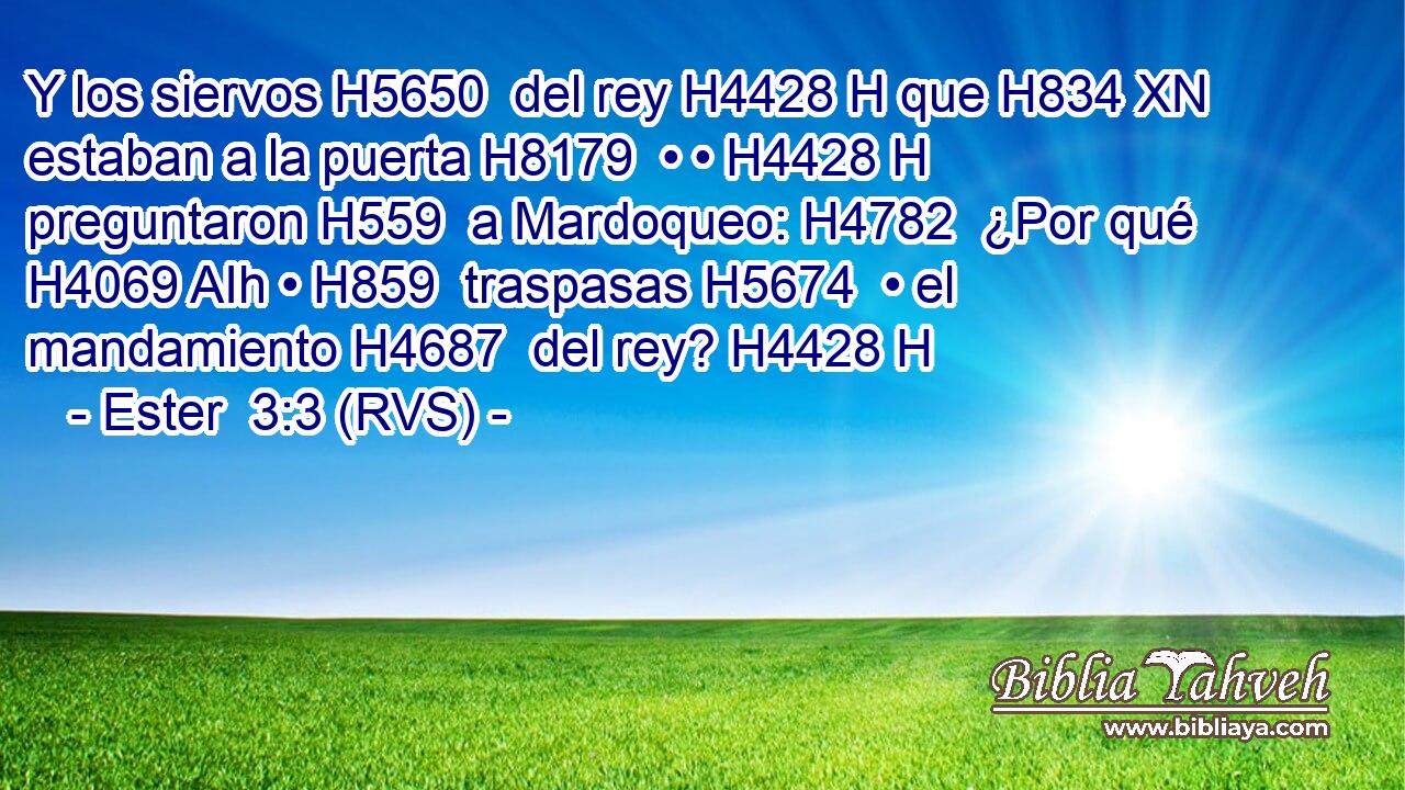 Y los siervos H5650  del rey H4428 H que H834 XN estaban a la puerta H8179  • • H4428 H preguntaron H559  a Mardoqueo: H4782  ¿Por qué H4069 AIh • H859  traspasas H5674  • el mandamiento H4687  del rey? H4428 H 