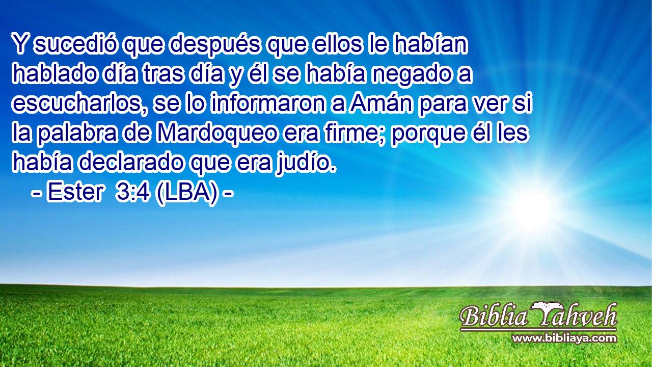 Y sucedió que después que ellos le habían hablado día tras día y él se había negado a escucharlos, se lo informaron a Amán para ver si la palabra de Mardoqueo era firme; porque él les había declarado que era judío.