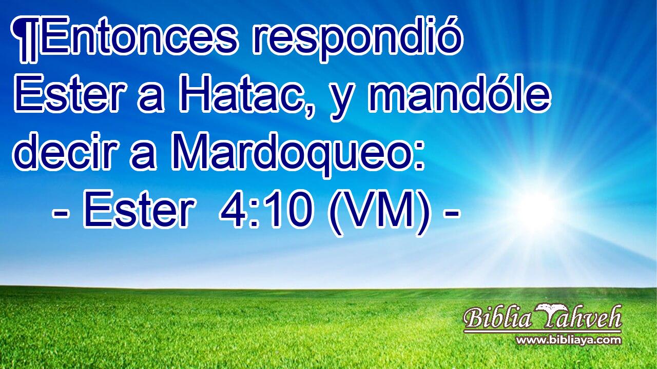  ¶Entonces respondió Ester a Hatac, y mandóle decir a Mardoqueo: 