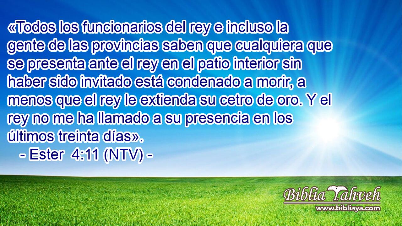«Todos los funcionarios del rey e incluso la gente de las provincias saben que cualquiera que se presenta ante el rey en el patio interior sin haber sido invitado está condenado a morir, a menos que el rey le extienda su cetro de oro. Y el rey no me ha llamado a su presencia en los últimos treinta días».