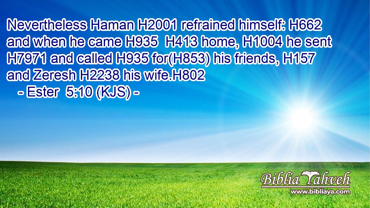 Nevertheless Haman H2001 refrained himself: H662 and when he came H935  H413 home, H1004 he sent H7971 and called H935 for(H853) his friends, H157 and Zeresh H2238 his wife.H802