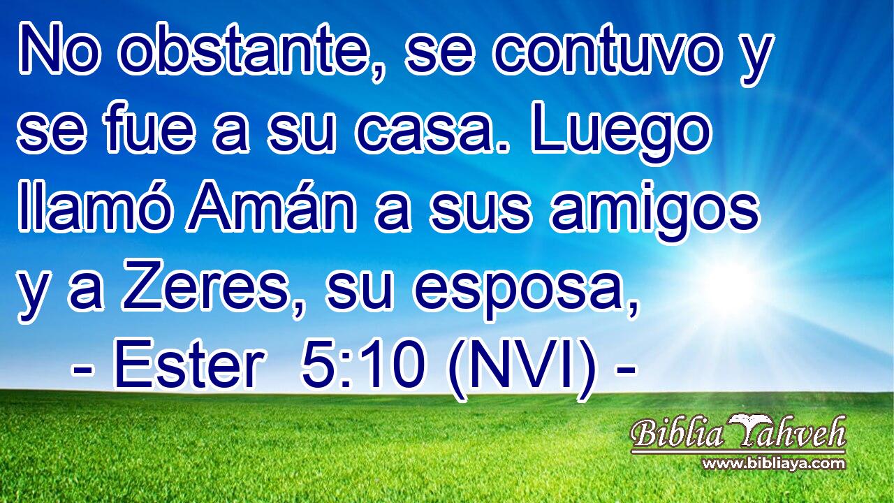  No obstante, se contuvo y se fue a su casa. Luego llamó Amán a sus amigos y a Zeres, su esposa, 