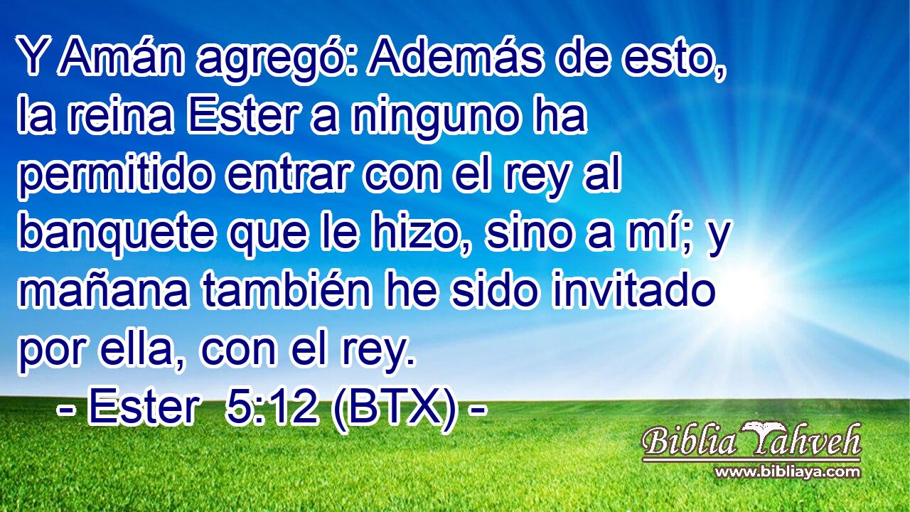 Y Amán agregó: Además de esto, la reina Ester a ninguno ha permitido entrar con el rey al banquete que le hizo, sino a mí; y mañana también he sido invitado por ella, con el rey.