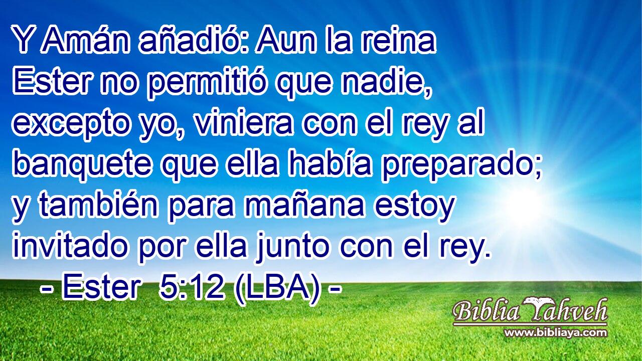 Y Amán añadió: Aun la reina Ester no permitió que nadie, excepto yo, viniera con el rey al banquete que ella había preparado; y también para mañana estoy invitado por ella junto con el rey.