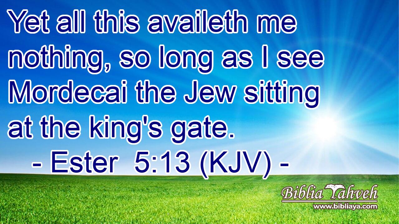 Yet all this availeth me nothing, so long as I see Mordecai the Jew sitting at the king's gate.