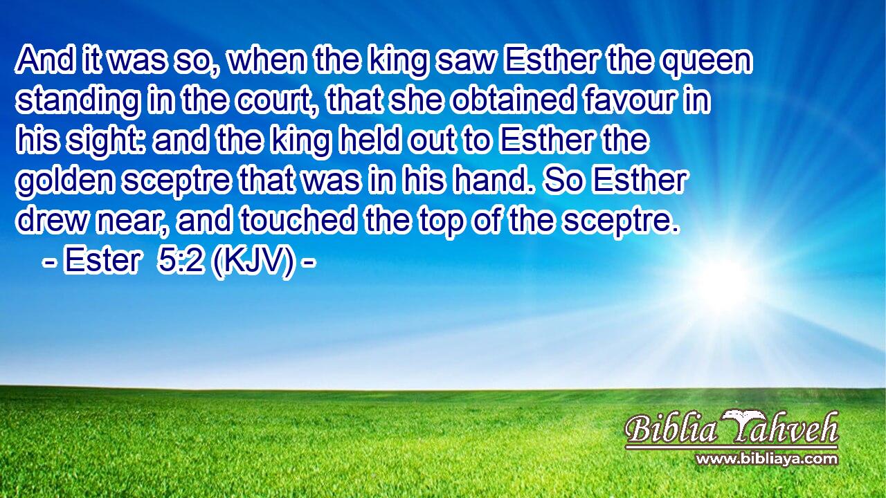 And it was so, when the king saw Esther the queen standing in the court, that she obtained favour in his sight: and the king held out to Esther the golden sceptre that was in his hand. So Esther drew near, and touched the top of the sceptre.