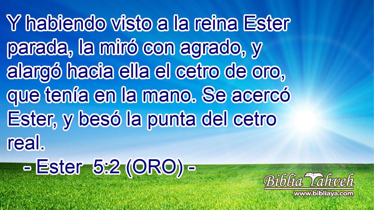  Y habiendo visto a la reina Ester parada, la miró con agrado, y alargó hacia ella el cetro de oro, que tenía en la mano. Se acercó Ester, y besó la punta del cetro real. 