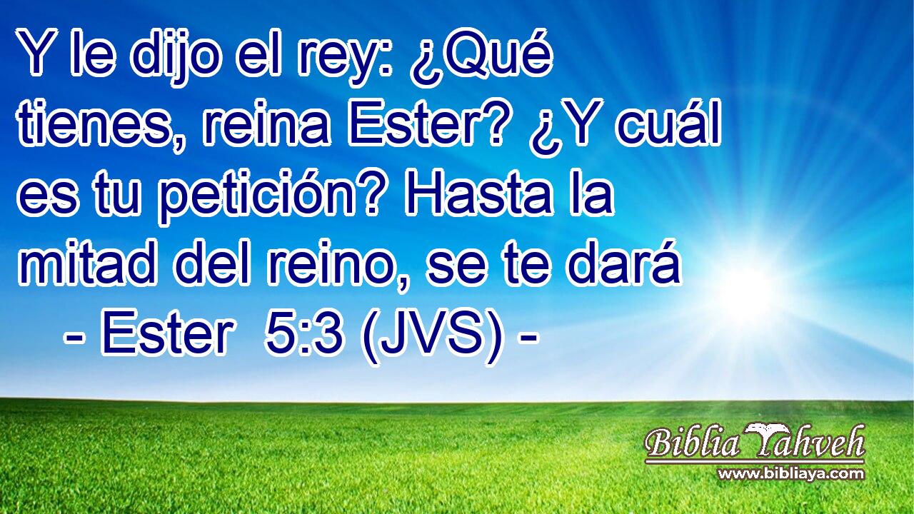 Y le dijo el rey: ¿Qué tienes, reina Ester? ¿Y cuál es tu petición? Hasta la mitad del reino, se te dará