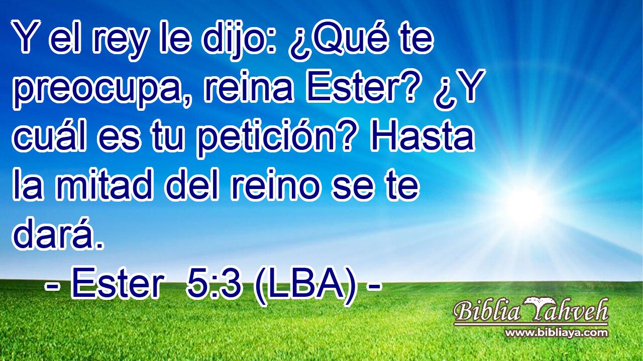 Y el rey le dijo: ¿Qué te preocupa, reina Ester? ¿Y cuál es tu petición? Hasta la mitad del reino se te dará.