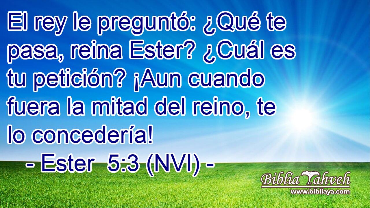  El rey le preguntó: ¿Qué te pasa, reina Ester? ¿Cuál es tu petición? ¡Aun cuando fuera la mitad del reino, te lo concedería! 