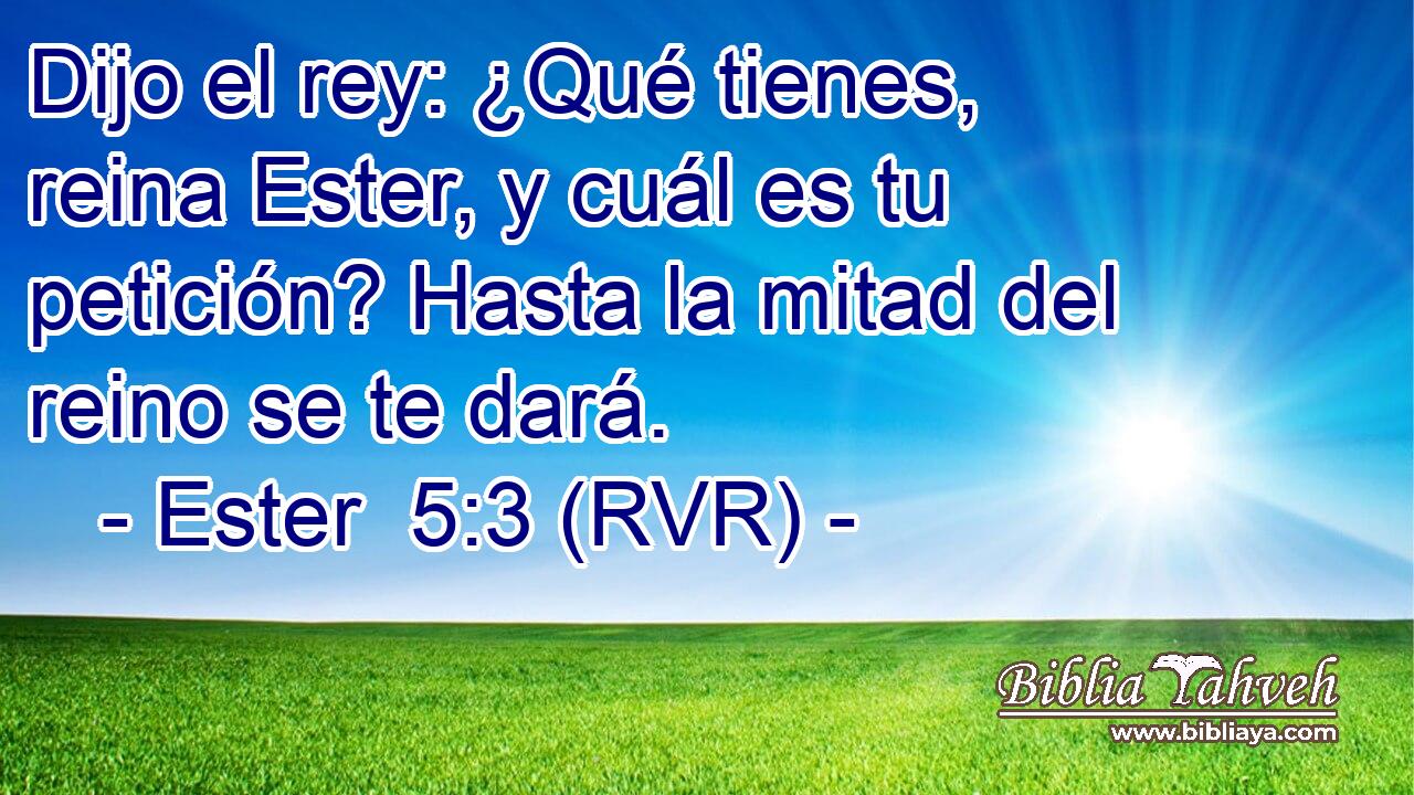 Dijo el rey: ¿Qué tienes, reina Ester, y cuál es tu petición? Hasta la mitad del reino se te dará.