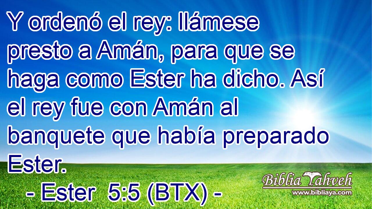Y ordenó el rey: llámese presto a Amán, para que se haga como Ester ha dicho. Así el rey fue con Amán al banquete que había preparado Ester.