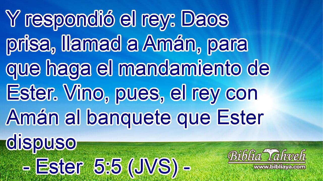 Y respondió el rey: Daos prisa, llamad a Amán, para que haga el mandamiento de Ester. Vino, pues, el rey con Amán al banquete que Ester dispuso