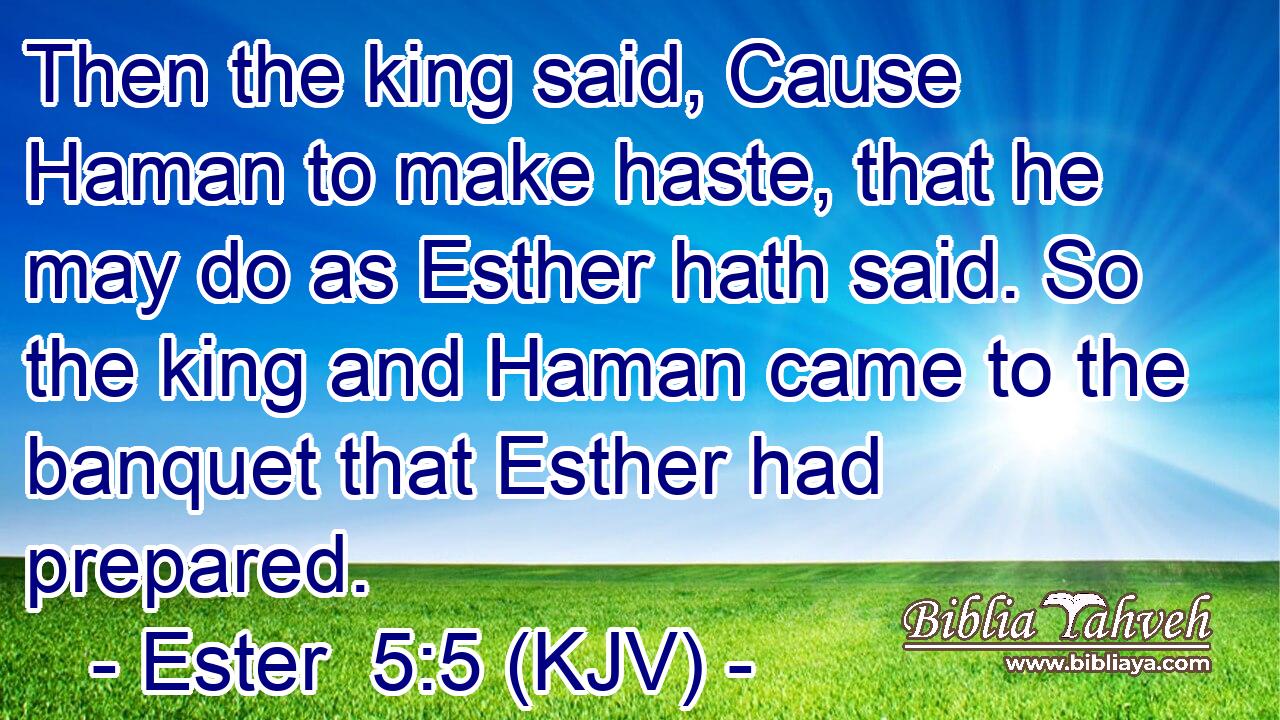 Then the king said, Cause Haman to make haste, that he may do as Esther hath said. So the king and Haman came to the banquet that Esther had prepared.