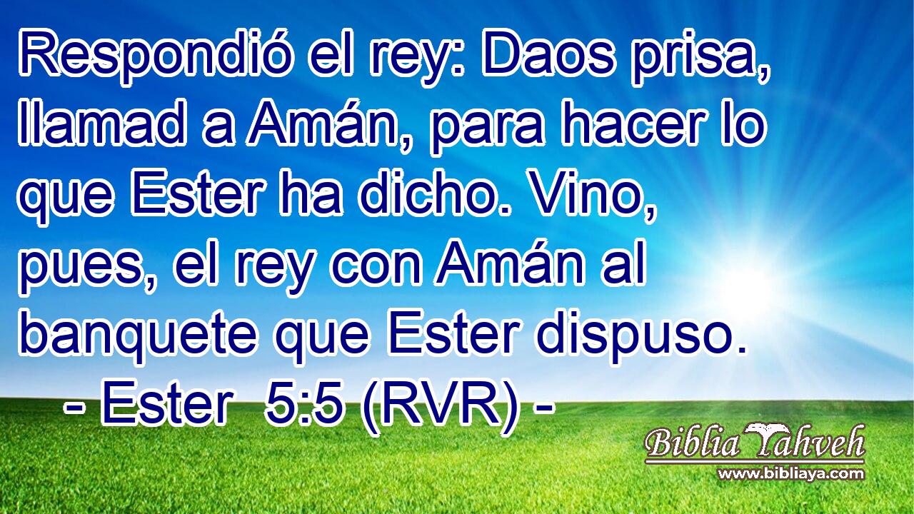 Respondió el rey: Daos prisa, llamad a Amán, para hacer lo que Ester ha dicho. Vino, pues, el rey con Amán al banquete que Ester dispuso.