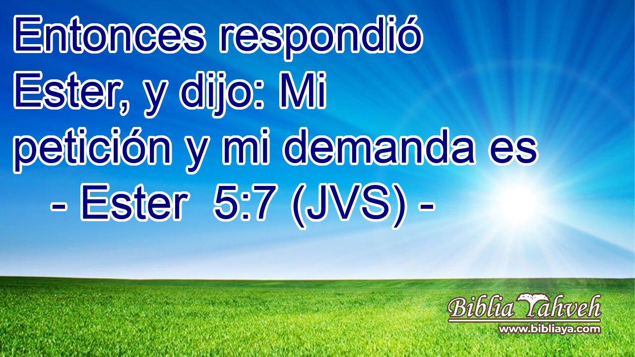 Entonces respondió Ester, y dijo: Mi petición y mi demanda es