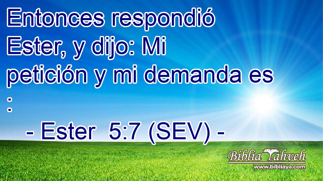Entonces respondió Ester, y dijo: Mi petición y mi demanda es :